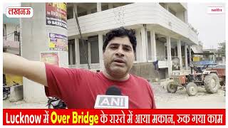 Lucknow में Over Bridge के रास्ते में आया मकान, रुक गया काम