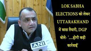 Lok Sabha Elections को लेकर Uttarakhand में खास तैयारी, DGP बोले- '....होगी कड़ी कार्रवाई'
