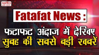 Fatafat News : फटाफट अंदाज में देखिए सुबह की सबसे बड़ी खबरें