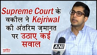 Supreme Court के वकील ने Kejriwal की अंतरिम ज़मानत पर उठाए कई सवाल