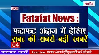 Fatafat News : फटाफट अंदाज में देखिए सुबह की सबसे बड़ी खबरें