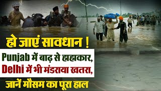 हो जाएं सावधान ! Punjab में बाढ़ से हाहाकार, Delhi में भी मंडराया खतरा, जानें मौसम का पूरा हाल