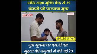 अवैध नशा मुक्ति केंद्र से 35 बंधकों को करवाया मुक्त