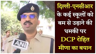 दिल्ली-एनसीआर के कई स्कूलों को बम से उड़ाने की धमकी पर DCP रोहित मीणा का बयान