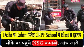 Delhi के CRPF School में Blast से हड़कंप, मौके पर पहुंचे NSG कमांडो