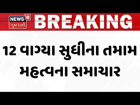 Gujarat Breaking News | 12 વાગ્યા સુધીના તમામ મહત્વના સમાચાર | Rain Update News | News18