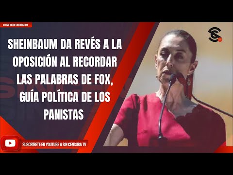 SHEINBAUM DA REVÉS A LA OPOSICIÓN AL RECORDAR LAS PALABRAS DE FOX, GUÍA POLÍTICA DE LOS PANISTAS