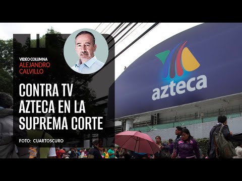 Contra TV Azteca en la Suprema Corte. Por Alejandro Calvillo