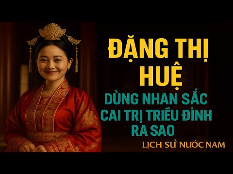 ĐẶNG THỊ HUỆ – DÙNG XÁC THỊT VÀ NHAN SẮC CAI TRỊ TRIỀU ĐÌNH RA SAO?