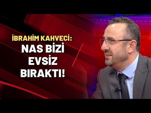 İbrahim Kahveci: Nas bizi evsiz bıraktı!