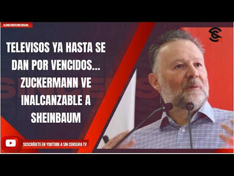 TELEVISOS YA HASTA SE DAN POR VENCIDOS… ZUCKERMANN VE INALCANZABLE A SHEINBAUM