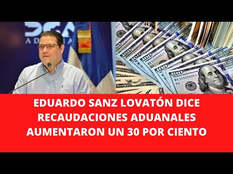 EDUARDO SANZ LOVATÓN DICE RECAUDACIONES ADUANALES AUMENTARON UN 30 POR CIENTO