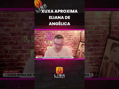 XUXA APROXIMA ELIANA DE ANGÉLICA | LINK PODCAST