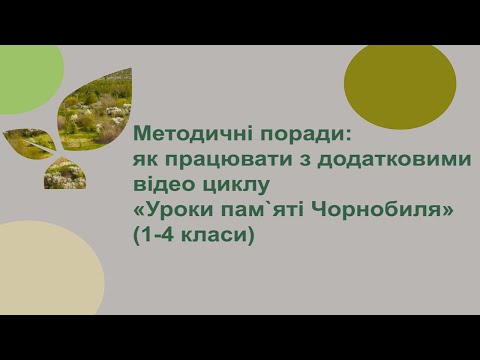 Методичні поради: як працювати з додатковими відео циклу "Уроки пам`яті Чорнобиля" (1-4 класи)