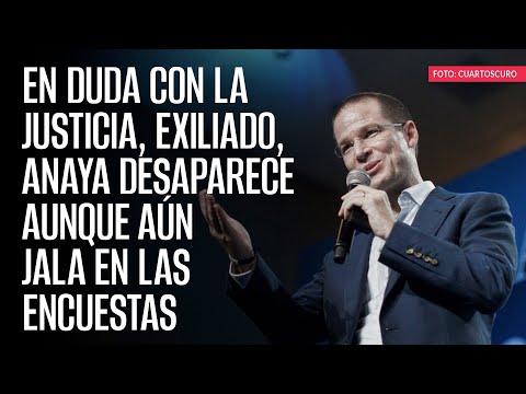 En duda con la justicia, exiliado, Anaya desaparece aunque aún jala en las encuestas