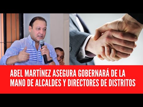 ABEL MARTÍNEZ ASEGURA GOBERNARÁ DE LA MANO DE ALCALDES Y DIRECTORES DE DISTRITOS