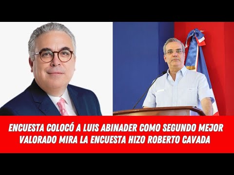 ENCUESTA COLOCÓ A LUIS ABINADER COMO SEGUNDO MEJOR VALORADO MIRA LA ENCUESTA HIZO ROBERTO CAVADA