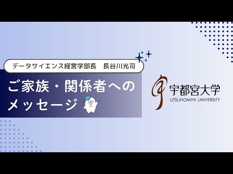 宇都宮大学データサイエンス経営学部長/⻑⾕川光司からご家族・関係者へのメッセージ
