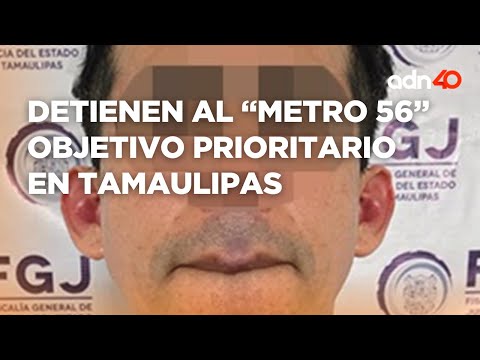 Detienen al Metro 56 objetivo prioritario en Tamaulipas ligado al Cártel del Golfo