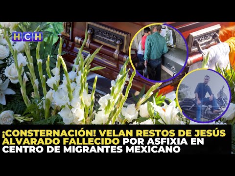¡Consternación! Velan restos de Jesús Alvarado fallecido por asfixia en centro de migrantes mexicano