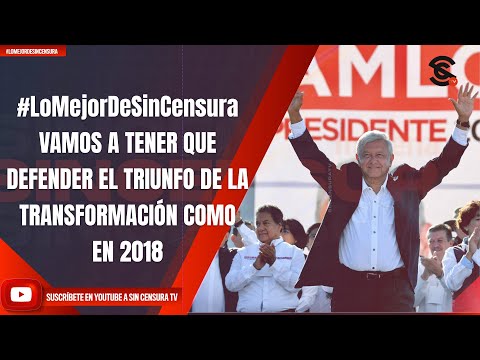#LoMejorDeSinCensura | VAMOS A TENER QUE DEFENDER EL TRIUNFO DE LA TRANSFORMACIÓN COMO EN 2018