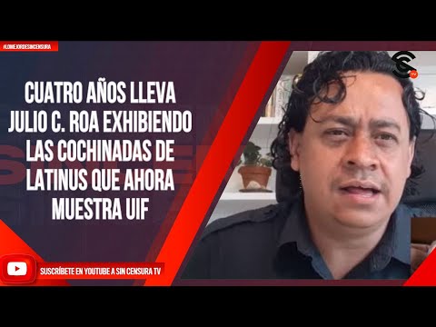 CUATRO AÑOS LLEVA JULIO C. ROA EXHIBIENDO LAS COCHINADAS DE LATINUS QUE AHORA MUESTRA UIF