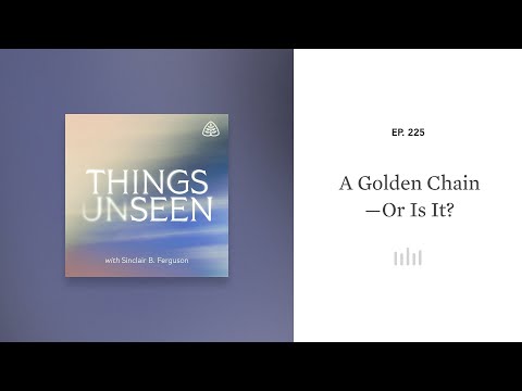 A Golden Chain—Or Is It?: Things Unseen with Sinclair B. Ferguson