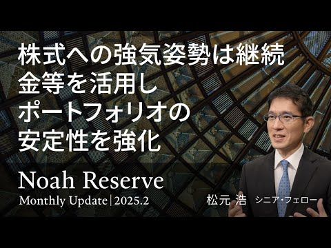 株式への強気姿勢は継続  金等を活用しポートフォリオの安定性を強化 ＜松元 浩＞｜ノアリザーブ 2025.2