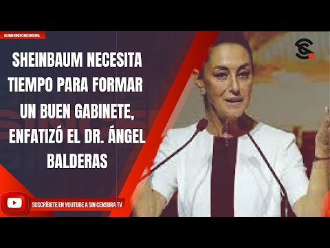 SHEINBAUM NECESITA TIEMPO PARA FORMAR UN BUEN GABINETE, ENFATIZÓ EL DR. ÁNGEL BALDERAS