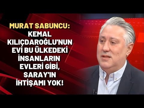 Murat Sabuncu: Kemal Kılıçdaroğlu'nun evi bu ülkedeki insanların evleri gibi, Saray'ın ihtişamı yok