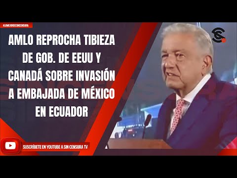 AMLO REPROCHA TIBIEZA DE GOB. DE EEUU Y CANADÁ SOBRE INVASIÓN A EMBAJADA DE MÉXICO EN ECUADOR