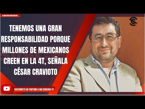 TENEMOS UNA GRAN RESPONSABILIDAD PORQUE MILLONES DE MEXICANOS CREEN EN LA 4T, SEÑALA CÉSAR CRAVIOTO