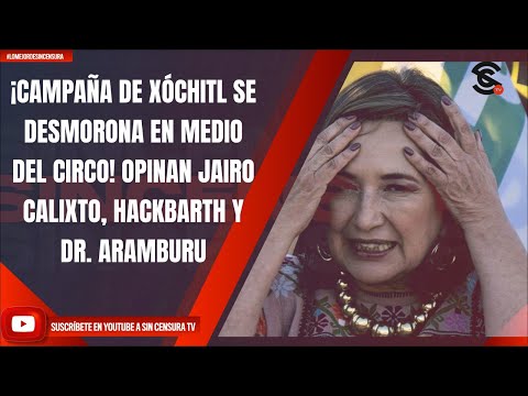 ¡CAMPAÑA DE XÓCHITL SE DESMORONA EN MEDIO DEL CIRCO! OPINAN JAIRO CALIXTO, HACKBARTH Y DR. ARAMBURU