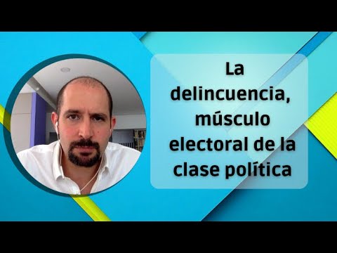 La delincuencia, músculo electoral de la clase política. Videocolumna de Pablo Majluf