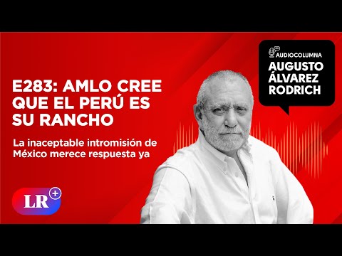 E283: AMLO cree que el Peru? es su rancho, por Augusto A?lvarez Rodrich