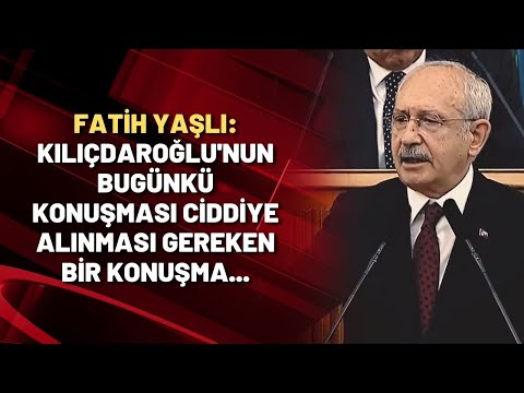 Fatih Yaşlı: Kılıçdaroğlu'nun bugünkü konuşması ciddiye alınması gereken bir konuşma...