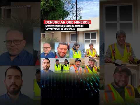 Denuncian que mineros secuestrados en Sinaloa fueron 'levantados' de sus casas