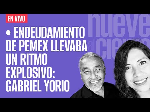 #EnVivo ¬ #NueveAlCierre ¬ Endeudamiento de Pemex llevaba un ritmo explosivo: Gabriel Yorio