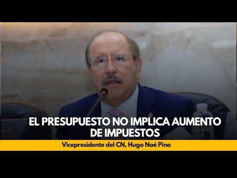 Vicepresidente del CN, Hugo Noé Pino: El presupuesto no implica aumento de impuestos