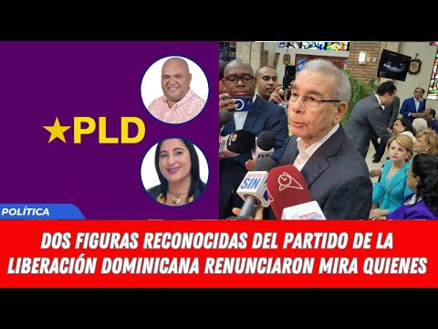 DOS FIGURAS RECONOCIDAS DEL PARTIDO DE LA LIBERACIÓN DOMINICANA RENUNCIARON MIRA QUIENES