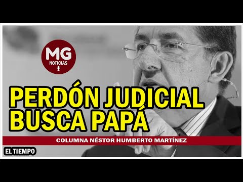 PERDÓN JUDICIAL BUSCA PAPÁ ? Columna Néstor Humberto Martínez