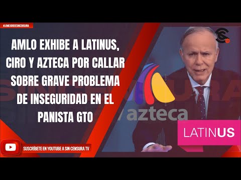 AMLO EXHIBE A LATINUS, CIRO Y AZTECA POR CALLAR SOBRE GRAVE PROBLEMA DE INSEGURIDAD EN PANISTA GTO