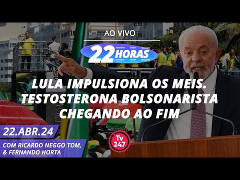 22 horas - Lula impulsiona os MEIs. Testosterona bolsonarista chegando ao fim 22.04.24