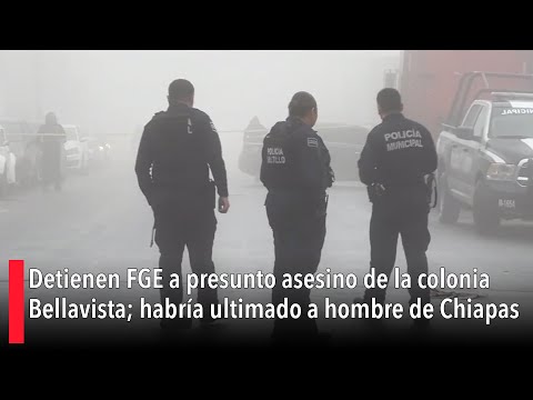 Detienen FGE a presunto asesino de la colonia Bellavista; habri?a ultimado a hombre de Chiapas