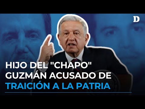 ¿Traición a la Patria? AMLO acusa al Hijo del “Chapo” Guzmán | El Diario