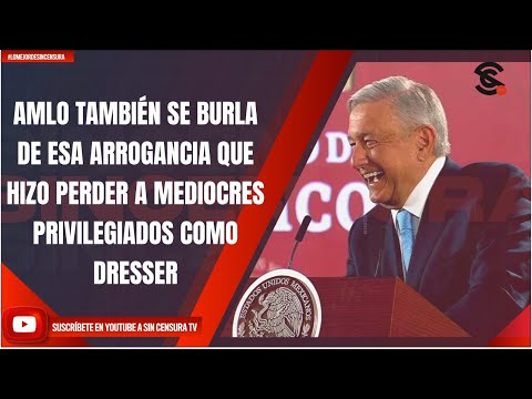 AMLO TAMBIÉN SE BURLA DE ESA ARROGANCIA QUE HIZO PERDER A MEDIOCRES PRIVILEGIADOS COMO DRESSER