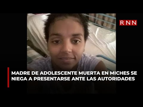 Madre de adolescente muerta en Miches se niega a presentarse ante las autoridades