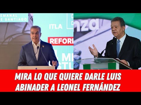 MIRA LO QUE QUIERE DARLE LUIS ABINADER A LEONEL FERNÁNDEZ