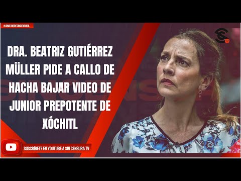 DRA. BEATRIZ GUTIÉRREZ MÜLLER PIDE A CALLO DE HACHA BAJAR VIDEO DE JUNIOR PREPOTENTE DE XÓCHITL