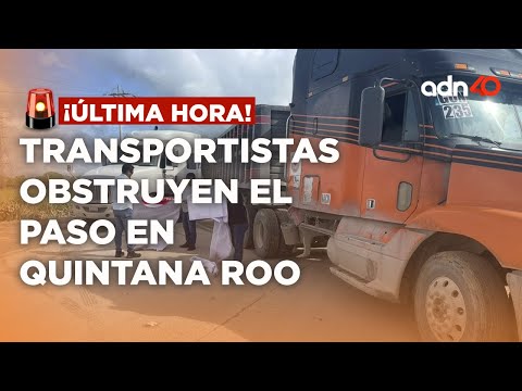¡Última Hora! Bloque carretero de Transportistas en Chetumal, Quintana Roo